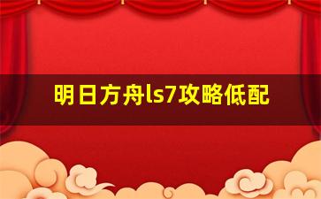 明日方舟ls7攻略低配