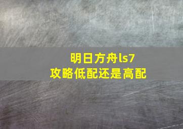 明日方舟ls7攻略低配还是高配