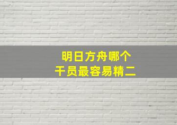 明日方舟哪个干员最容易精二