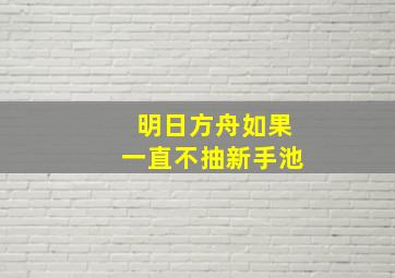 明日方舟如果一直不抽新手池