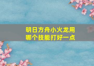 明日方舟小火龙用哪个技能打好一点