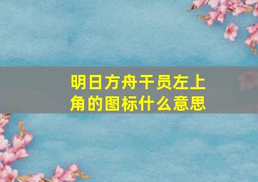 明日方舟干员左上角的图标什么意思