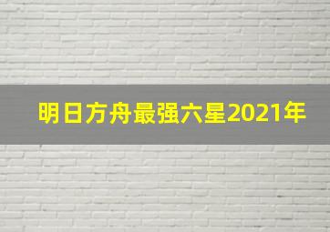 明日方舟最强六星2021年