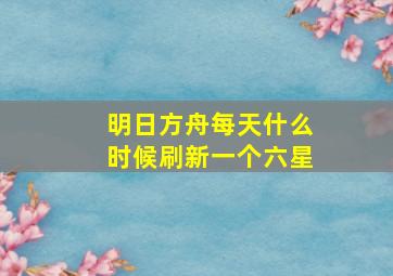 明日方舟每天什么时候刷新一个六星