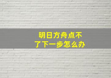 明日方舟点不了下一步怎么办