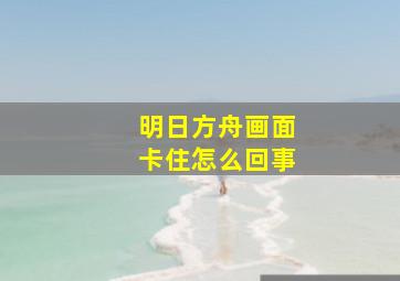 明日方舟画面卡住怎么回事