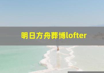 明日方舟葬博lofter