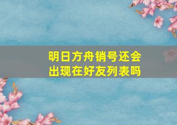 明日方舟销号还会出现在好友列表吗