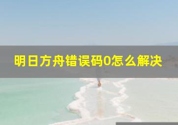 明日方舟错误码0怎么解决