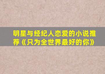 明星与经纪人恋爱的小说推荐《只为全世界最好的你》