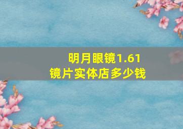 明月眼镜1.61镜片实体店多少钱