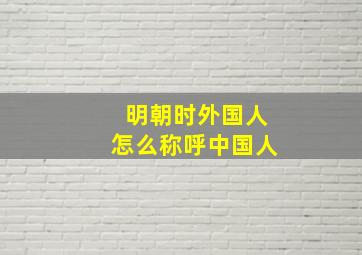 明朝时外国人怎么称呼中国人