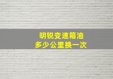 明锐变速箱油多少公里换一次