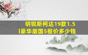 明锐斯柯达19款1.5l豪华版国5报价多少钱