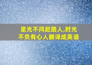 星光不问赶路人,时光不负有心人翻译成英语