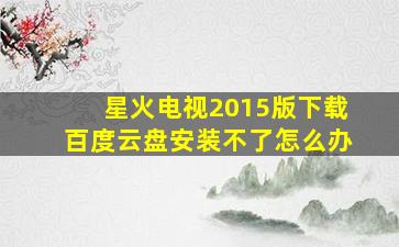 星火电视2015版下载百度云盘安装不了怎么办