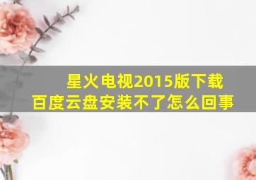 星火电视2015版下载百度云盘安装不了怎么回事