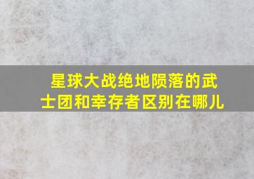 星球大战绝地陨落的武士团和幸存者区别在哪儿