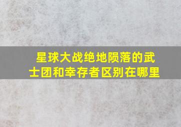 星球大战绝地陨落的武士团和幸存者区别在哪里