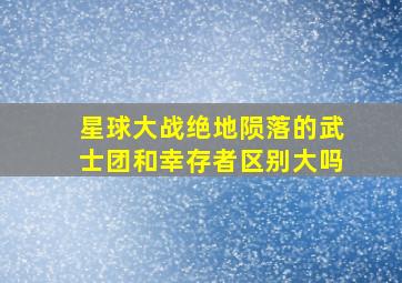 星球大战绝地陨落的武士团和幸存者区别大吗