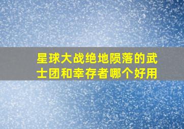 星球大战绝地陨落的武士团和幸存者哪个好用