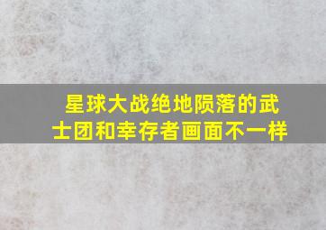 星球大战绝地陨落的武士团和幸存者画面不一样