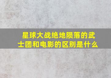 星球大战绝地陨落的武士团和电影的区别是什么