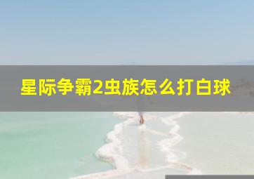 星际争霸2虫族怎么打白球