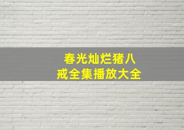 春光灿烂猪八戒全集播放大全