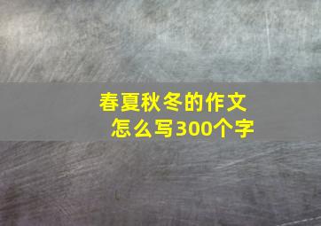 春夏秋冬的作文怎么写300个字