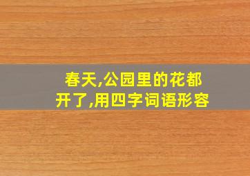 春天,公园里的花都开了,用四字词语形容