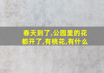 春天到了,公园里的花都开了,有桃花,有什么