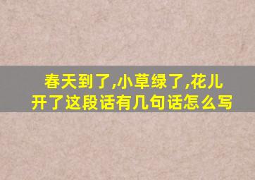 春天到了,小草绿了,花儿开了这段话有几句话怎么写