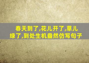 春天到了,花儿开了,草儿绿了,到处生机盎然仿写句子