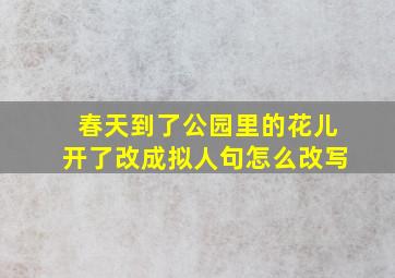 春天到了公园里的花儿开了改成拟人句怎么改写