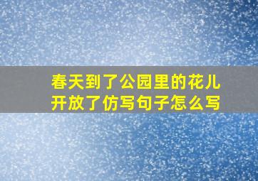 春天到了公园里的花儿开放了仿写句子怎么写