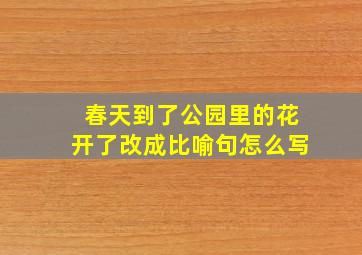 春天到了公园里的花开了改成比喻句怎么写