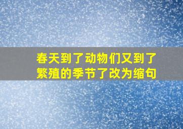 春天到了动物们又到了繁殖的季节了改为缩句