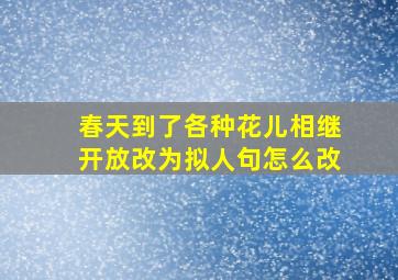 春天到了各种花儿相继开放改为拟人句怎么改