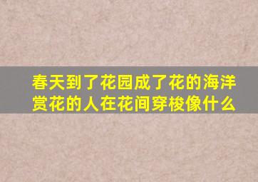 春天到了花园成了花的海洋赏花的人在花间穿梭像什么