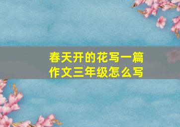 春天开的花写一篇作文三年级怎么写