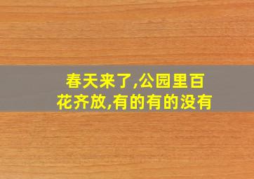 春天来了,公园里百花齐放,有的有的没有