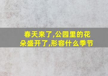 春天来了,公园里的花朵盛开了,形容什么季节