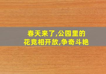 春天来了,公园里的花竞相开放,争奇斗艳