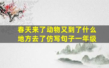 春天来了动物又到了什么地方去了仿写句子一年级