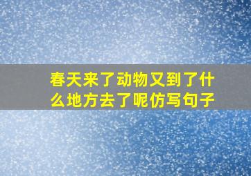 春天来了动物又到了什么地方去了呢仿写句子