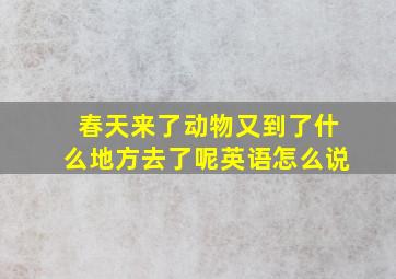 春天来了动物又到了什么地方去了呢英语怎么说