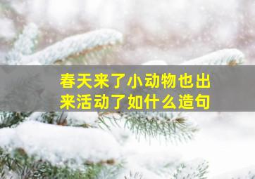 春天来了小动物也出来活动了如什么造句