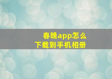 春晚app怎么下载到手机相册