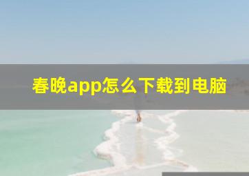 春晚app怎么下载到电脑